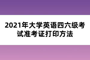 2021年大學(xué)英語四六級考試準(zhǔn)考證打印方法