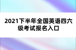 2021下半年全國(guó)英語(yǔ)四六級(jí)考試報(bào)名入口