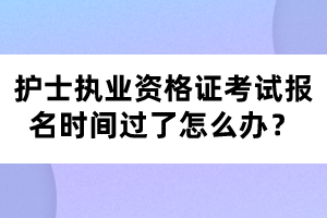 護士執(zhí)業(yè)資格證考試報名時間過了怎么辦？