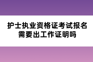 護士執(zhí)業(yè)資格證考試報名需要出工作證明嗎