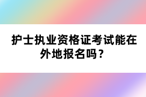 護士執(zhí)業(yè)資格證考試能在外地報名嗎？