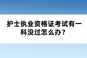 護士執(zhí)業(yè)資格證考試有一科沒過怎么辦？