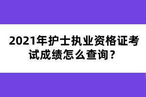 2021年護(hù)士執(zhí)業(yè)資格證考試成績(jī)?cè)趺床樵?xún)？