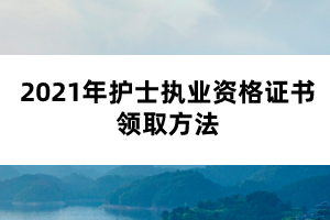 2021年護士執(zhí)業(yè)資格證書領(lǐng)取方法