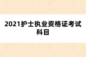 2021年護士執(zhí)業(yè)資格證考試科目