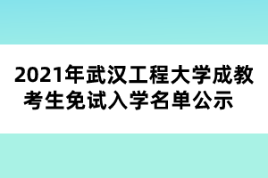 2021年武漢工程大學成教考生免試入學名單公示  