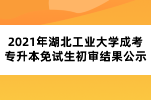 2021年湖北工業(yè)大學(xué)成考專(zhuān)升本免試生初審結(jié)果公示