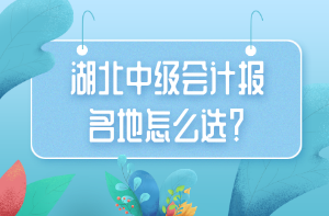 湖北中級(jí)會(huì)計(jì)報(bào)名地怎么選？