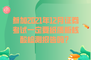 參加2021年12月證券考試一定要紙質(zhì)版核酸檢測(cè)報(bào)告嗎？