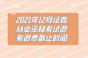 2021年12月證券從業(yè)資格考試退考退費(fèi)截止時(shí)間