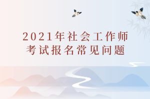 2021年社會(huì)工作師考試報(bào)名常見問題