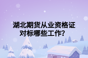 湖北期貨從業(yè)資格證對(duì)標(biāo)哪些工作？