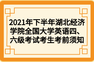 2021年下半年湖北經(jīng)濟學院全國大學英語四、六級考試考生考前須知