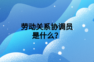 勞動關系協調員是什么？