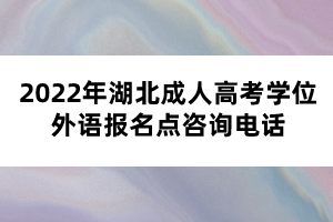 2022年湖北成人高考學(xué)位外語報名點(diǎn)咨詢電話