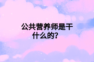 公共營(yíng)養(yǎng)師是干什么的？