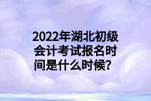 2022年湖北初級會計考試報名時間是什么時候？