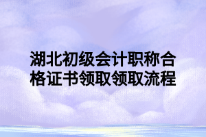 湖北初級會計職稱合格證書領(lǐng)取領(lǐng)取流程