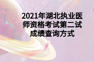 2021年湖北執(zhí)業(yè)醫(yī)師資格考試第二試成績(jī)查詢方式