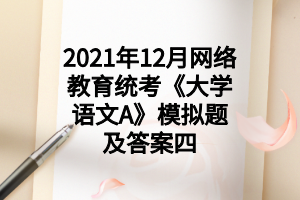 2021年12月網(wǎng)絡(luò)教育統(tǒng)考《大學語文A》模擬題及答案四