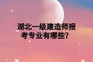 湖北一級建造師報考專業(yè)有哪些？