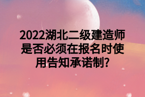 2022湖北二級建造師是否必須在報名時使用告知承諾制_