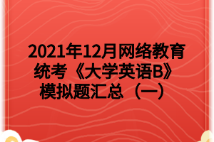 2021年12月網(wǎng)絡(luò)教育統(tǒng)考《大學(xué)英語(yǔ)B》模擬題匯總（一）