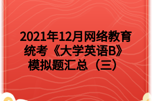 2021年12月網(wǎng)絡(luò)教育統(tǒng)考《大學(xué)英語(yǔ)B》模擬題匯總（三）