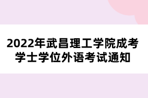 2022年武昌理工學(xué)院成考學(xué)士學(xué)位外語(yǔ)考試通知