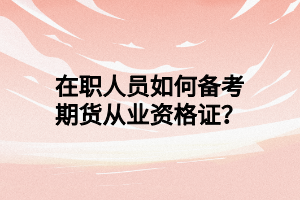 在職人員如何備考期貨從業(yè)資格證？