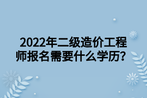 2022年二級造價工程師報名需要什么學(xué)歷？ (1)