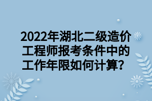 2022年湖北二級(jí)造價(jià)工程師報(bào)考條件中的工作年限如何計(jì)算？