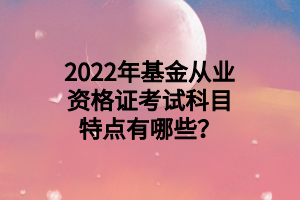 2022年基金從業(yè)資格證考試科目特點有哪些？