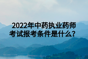 2022年中藥執(zhí)業(yè)藥師考試報(bào)考條件是什么？