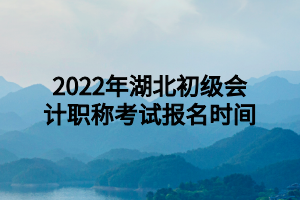 2022年湖北初級(jí)會(huì)計(jì)職稱考試報(bào)名時(shí)間