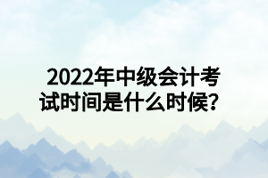 2022年中級會計考試時間是什么時候？