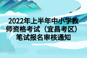 2022年上半年中小學教師資格考試（宜昌考區(qū)）筆試報名審核通知