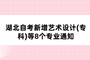 湖北自考新增藝術(shù)設(shè)計(jì)(專(zhuān)科)等8個(gè)專(zhuān)業(yè)通知