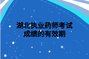 湖北執(zhí)業(yè)藥師考試成績(jī)的有效期