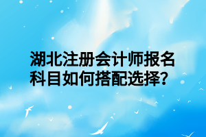 湖北注冊(cè)會(huì)計(jì)師報(bào)名科目如何搭配選擇？