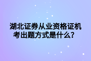 湖北證券從業(yè)資格證機考出題方式是什么？