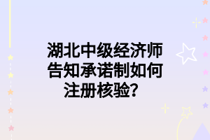 湖北中級(jí)經(jīng)濟(jì)師告知承諾制如何注冊(cè)核驗(yàn)？