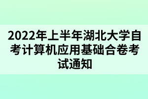 2022年上半年湖北大學自考計算機應用基礎合卷考試通知