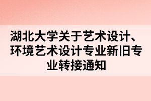 湖北大學(xué)關(guān)于藝術(shù)設(shè)計(jì)、環(huán)境藝術(shù)設(shè)計(jì)專業(yè)新舊專業(yè)轉(zhuǎn)接通知