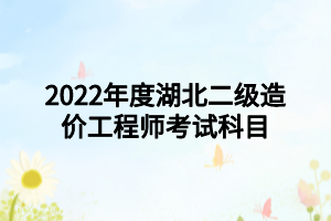 2022年度湖北二級造價工程師考試科目