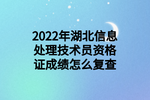 2022年湖北信息處理技術員資格證成績怎么復查