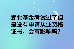 湖北基金考試過了但是沒有申請從業(yè)資格證書，會有影響嗎？