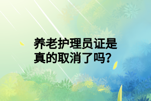 養(yǎng)老護(hù)理員證是真的取消了嗎？