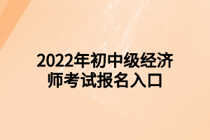 2022年初中級(jí)經(jīng)濟(jì)師考試報(bào)名入口