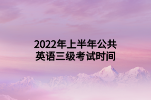 2022年上半年公共英語(yǔ)三級(jí)考試時(shí)間